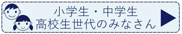 小学生・中学生・高校生世代のみなさん